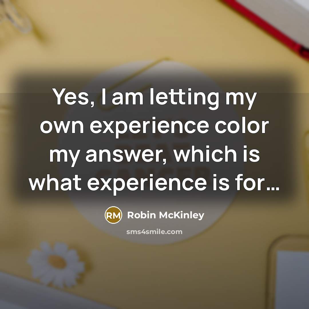 “Yes, I am letting my own experience color my answer,…” quote by Robin McKinley