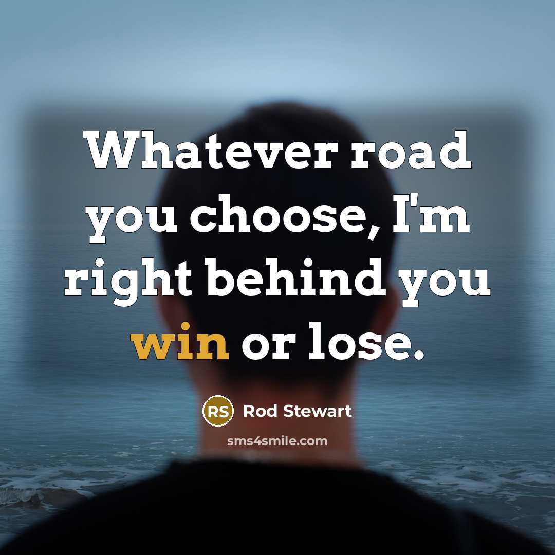 “Whatever road you choose, I'm right behind you win or…” quote by Rod Stewart