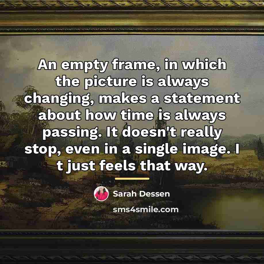 “An empty frame, in which the picture is always changing,…” quote by Sarah Dessen