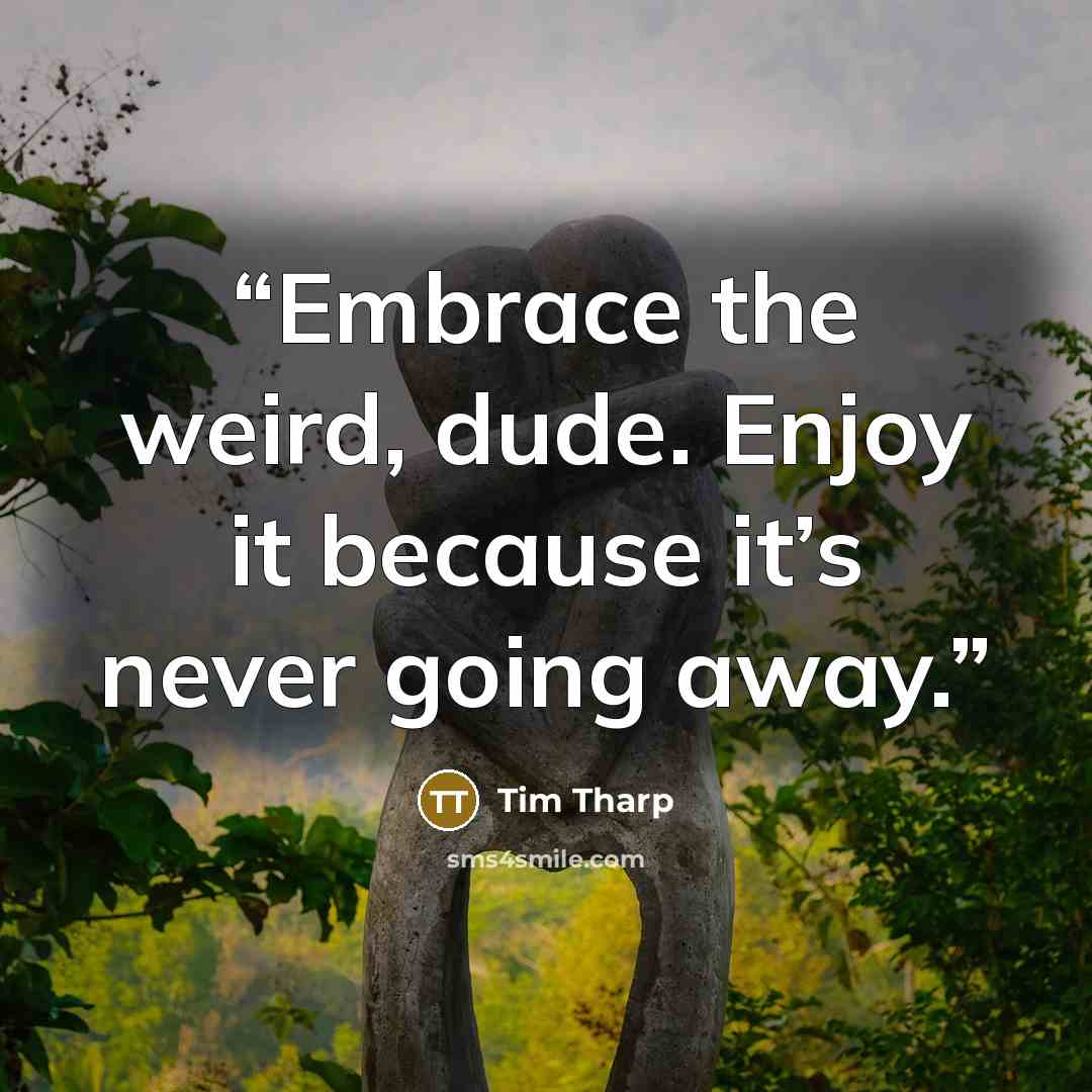 “Embrace the weird, dude. Enjoy it because it’s never going away.” quote by Tim Tharp