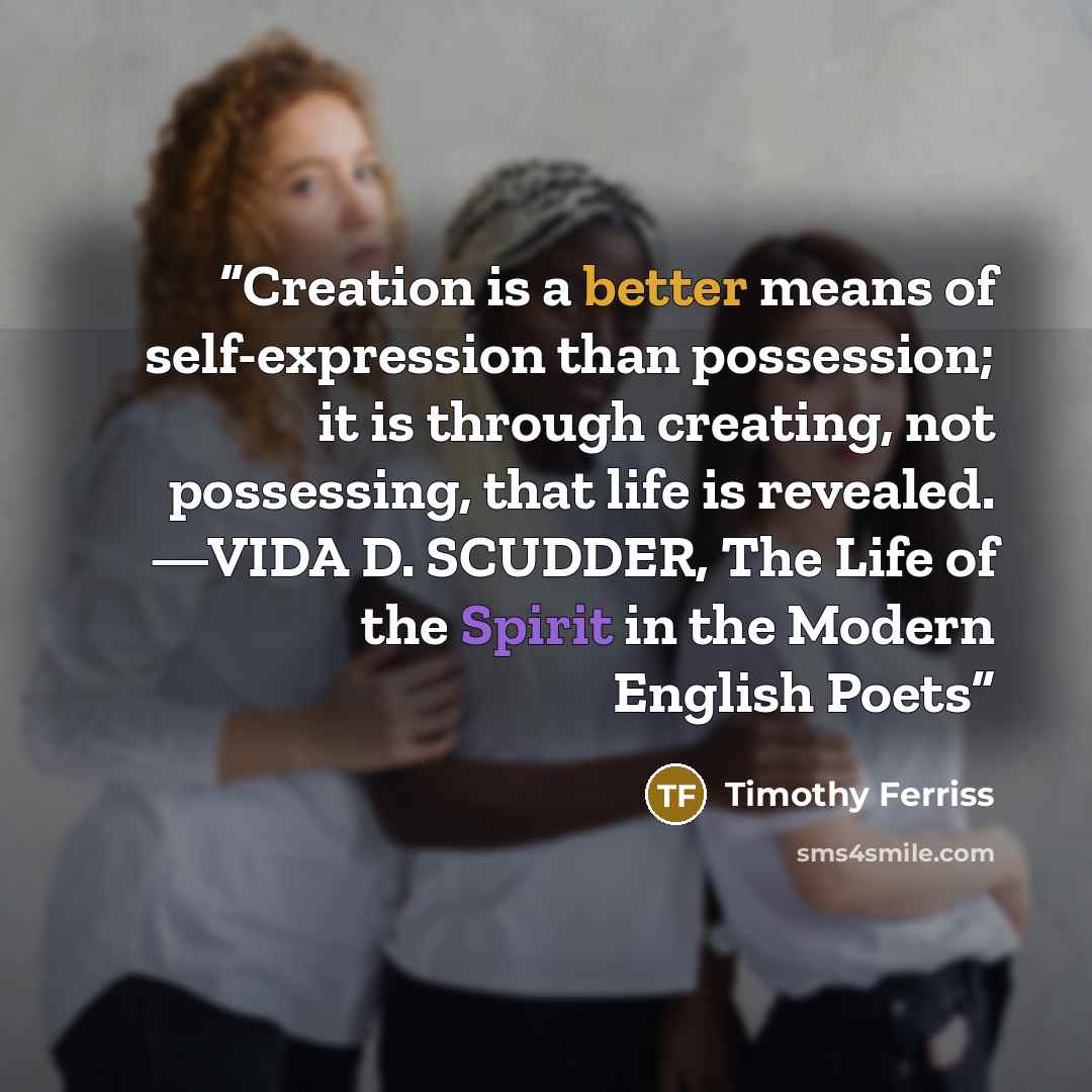 “Creation is a better means of self-expression than possession; it is through creating, not possessing, that life is revealed. —VIDA D. SCUDDER, The Life of the Spirit in the Modern English Poets” quote by Timothy Ferriss