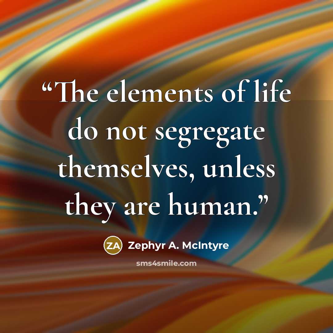 “The elements of life do not segregate themselves, unless they are human.” quote by Zephyr A. McIntyre
