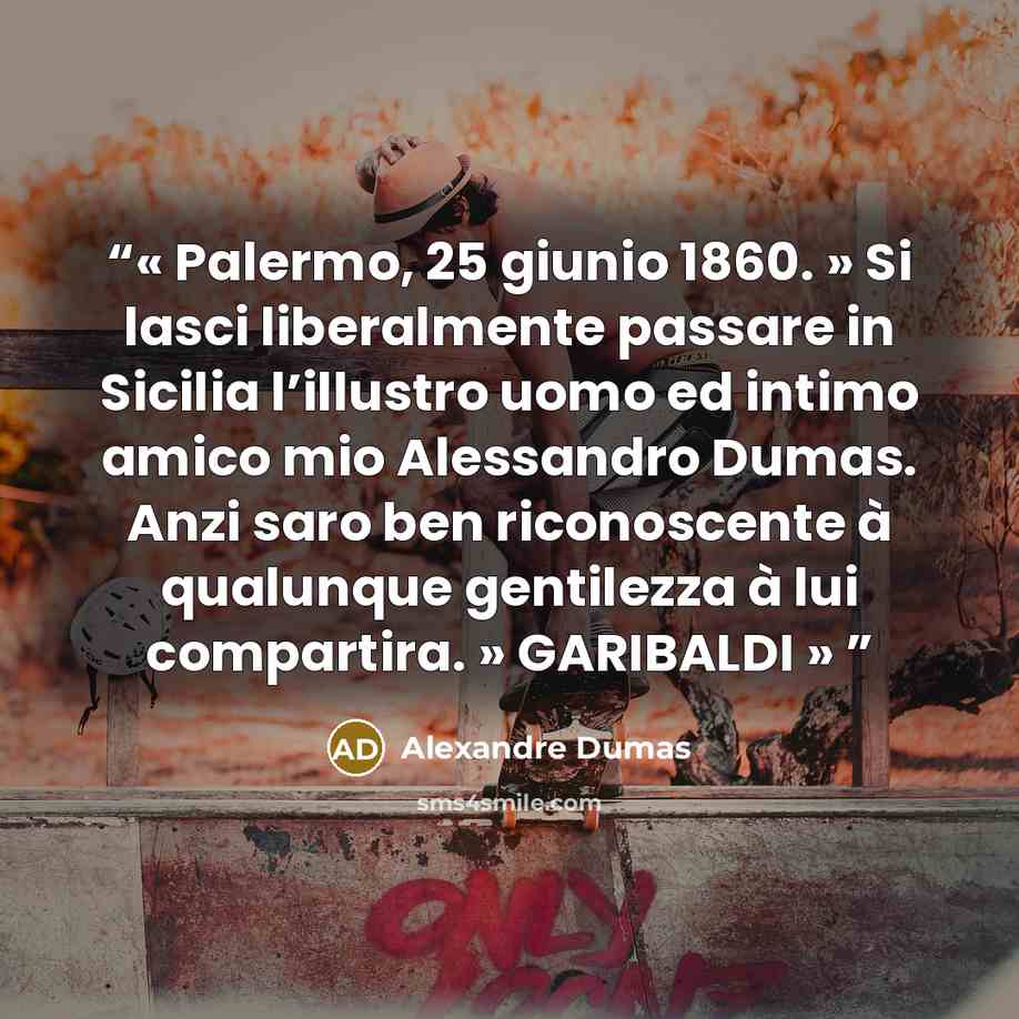 “Palermo, 25 giunio 1860. » Si lasci liberalmente passare in Sicilia l’illustro uomo ed intimo amico mio Alessandro Dumas. Anzi saro ben riconoscente à qualunque gentilezza à lui compartira. » GARIBALDI” quote by Alexandre Dumas