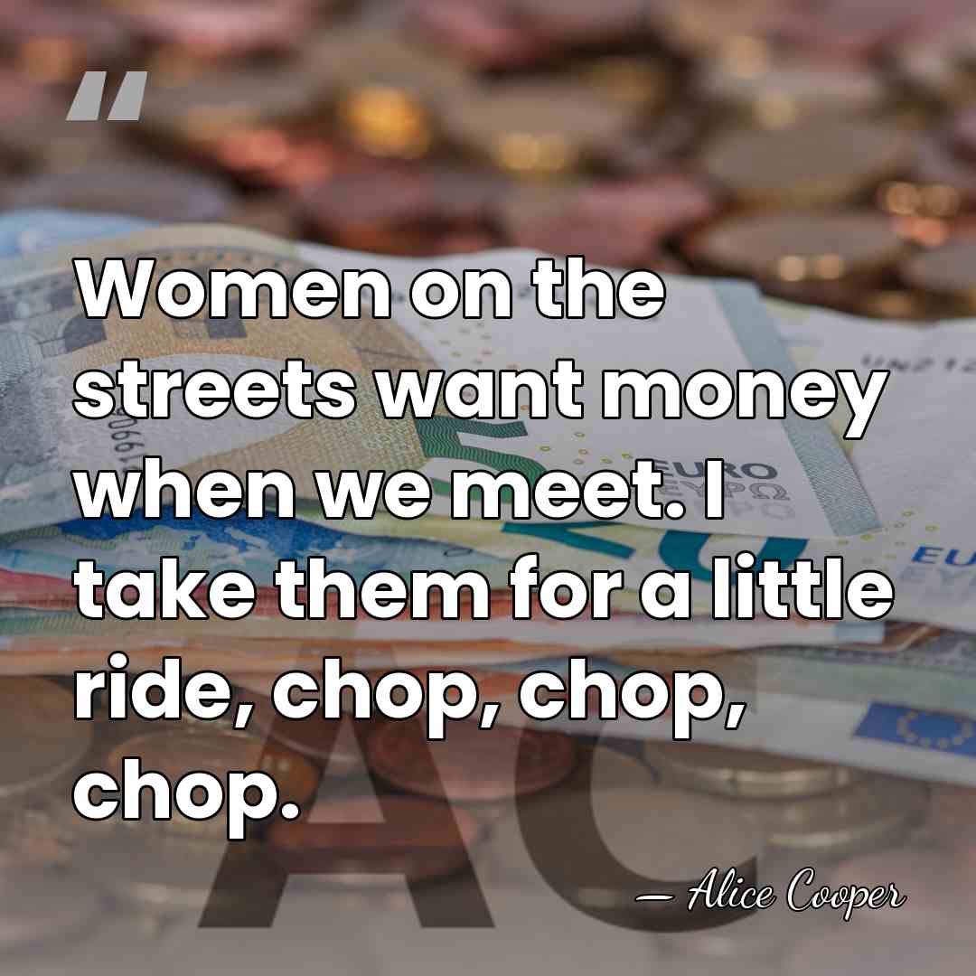Women on the streets want money when we meet. I take them&hellip; - Alice Cooper
