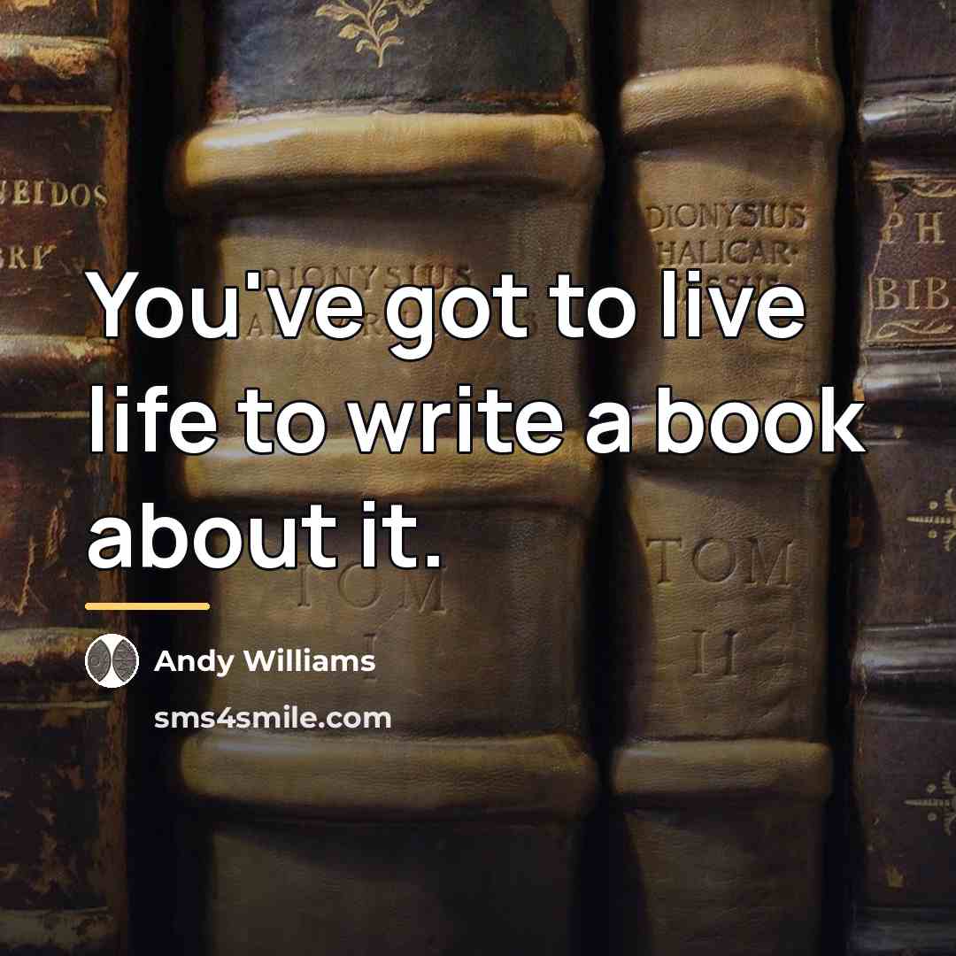 “You've got to live life to write a book about…” quote by Andy Williams
