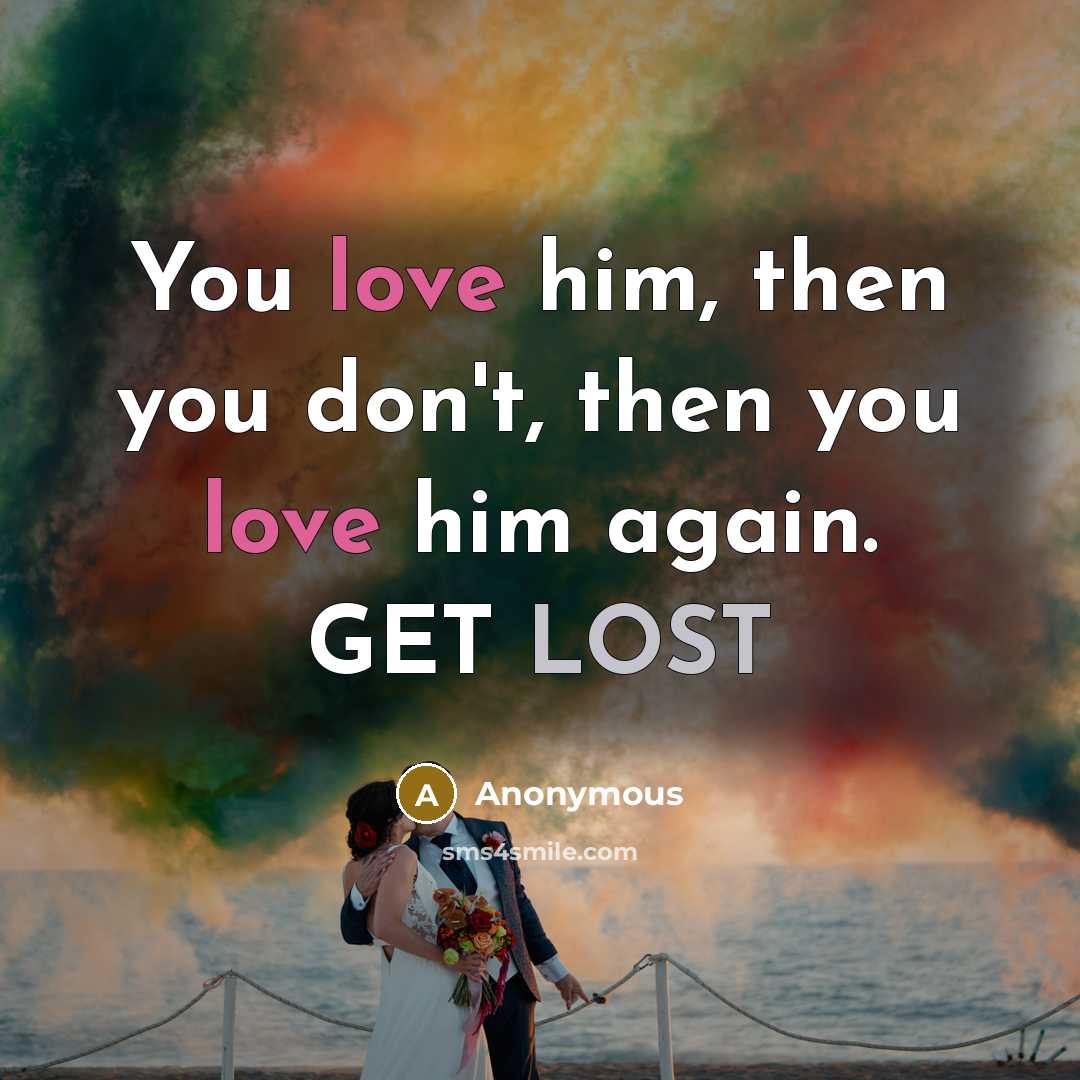 “You love him, then you don't, then you love him…” quote by Anonymous