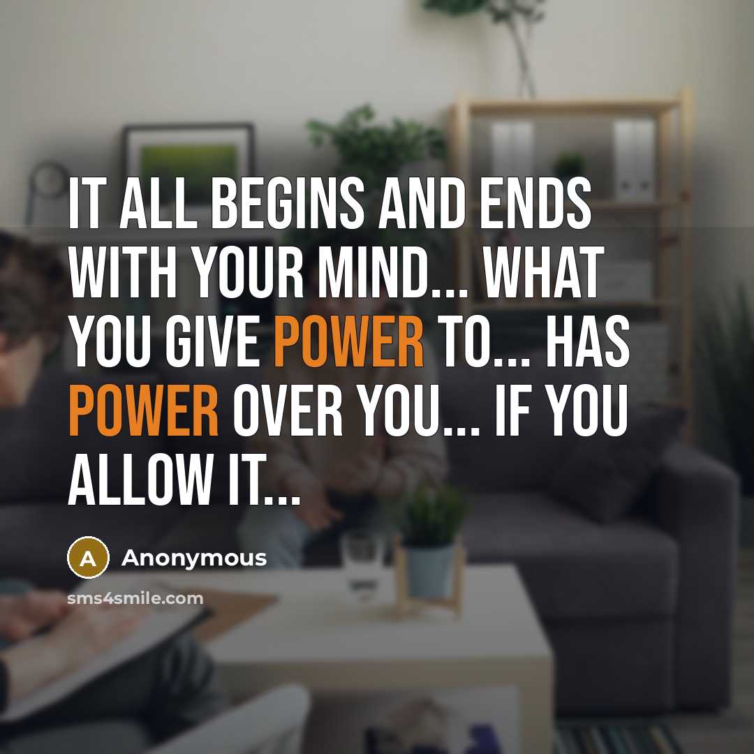 “It all begins and ends with your mind... What you give power to... Has Power over you... If you Allow it...” quote by Anonymous