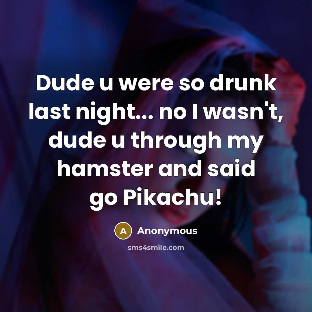 “Dude u were so drunk last night... no I wasn't, dude u through my hamster and said go Pikachu!” quote by Anonymous