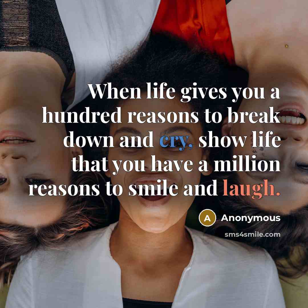 “When life gives you a hundred reasons to break down and cry, show life that you have a million reasons to smile and laugh.” quote by Anonymous