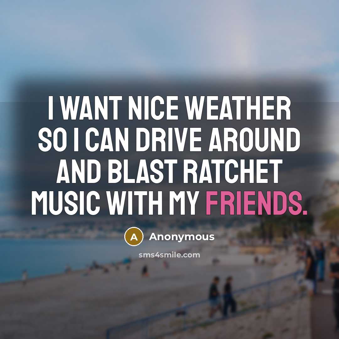 “I want nice weather so I can drive around and blast ratchet music with my friends.” quote by Anonymous