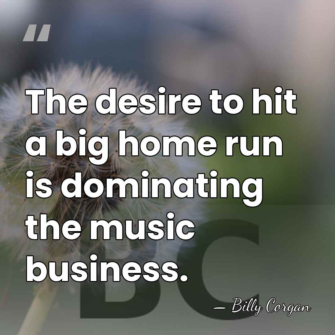 The desire to hit a big home run is dominating the music&hellip; - Billy Corgan