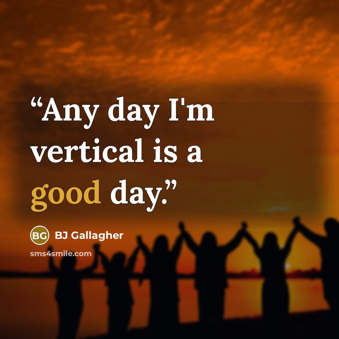 “Any day I'm vertical is a good day.” quote by BJ Gallagher