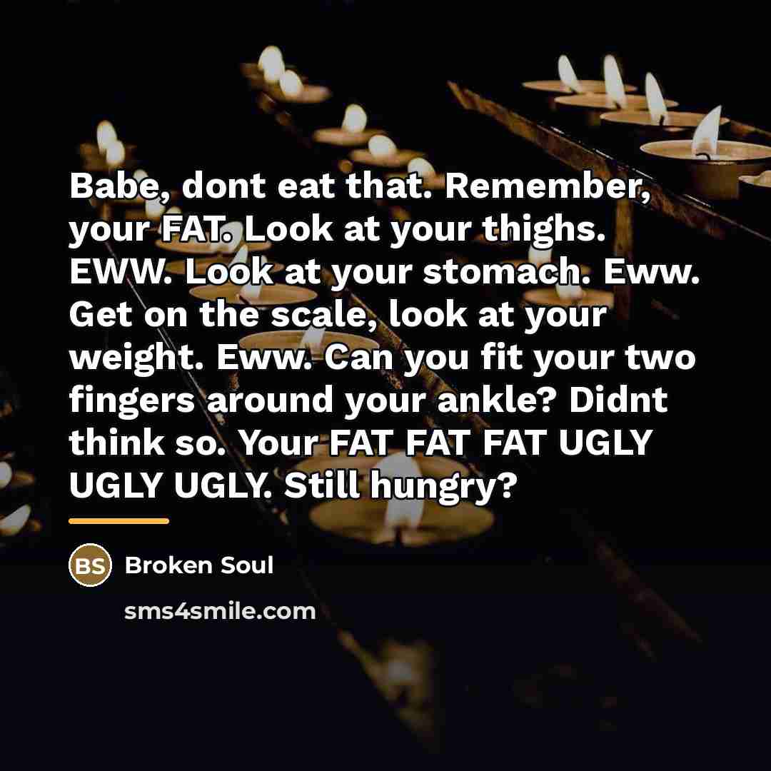 “Babe, dont eat that. Remember, your FAT. Look at your…” quote by Broken Soul