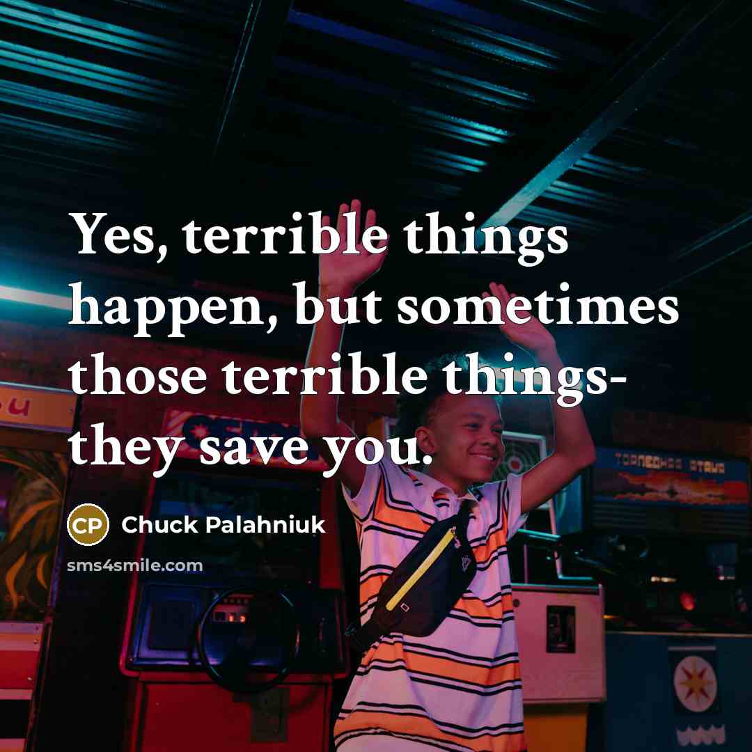 “Yes, terrible things happen, but sometimes those terrible things- they…” quote by Chuck Palahniuk