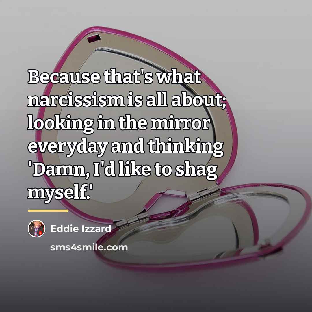 “Because that's what narcissism is all about; looking in the…” quote by Eddie Izzard