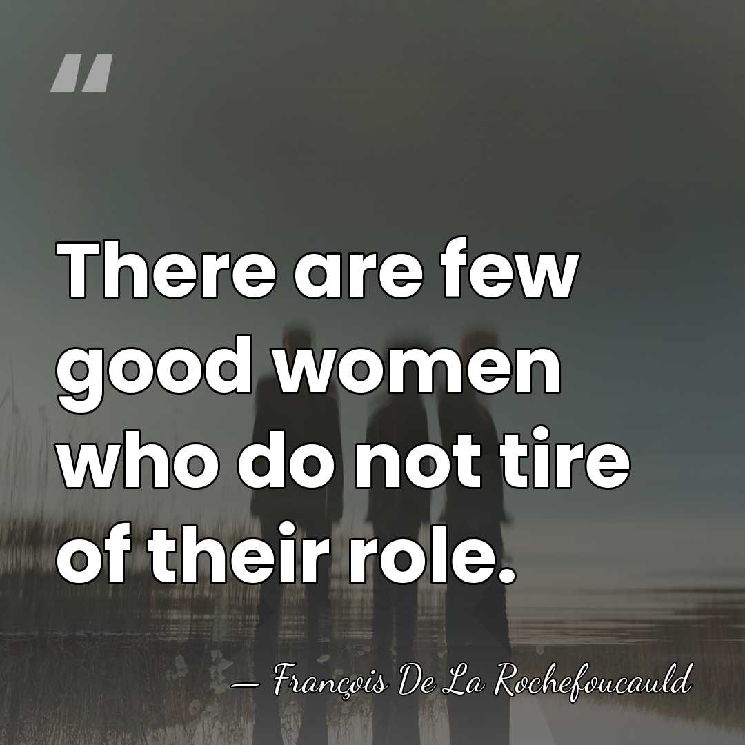 There are few good women who do not tire of their role. - Francois de La Rochefoucauld