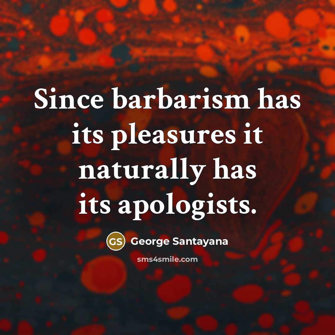 “Since barbarism has its pleasures it naturally has its apologists.…” quote by George Santayana