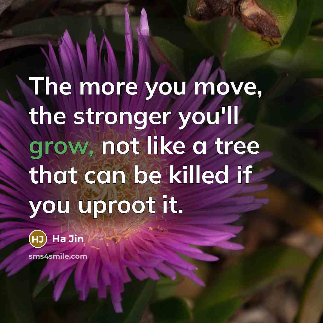 “The more you move, the stronger you'll grow, not like…” quote by Ha Jin