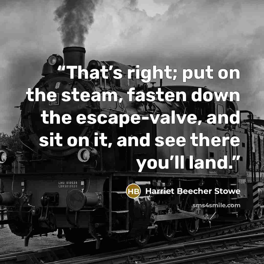 “That’s right; put on the steam, fasten down the escape-valve, and sit on it, and see there you’ll land.” quote by Harriet Beecher Stowe