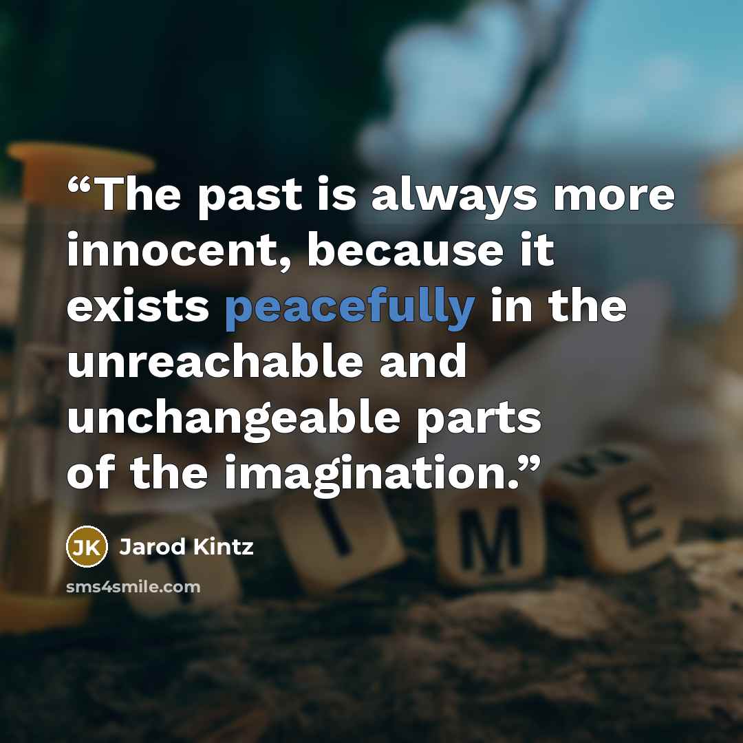 “The past is always more innocent, because it exists peacefully in the unreachable and unchangeable parts of the imagination.” quote by Jarod Kintz