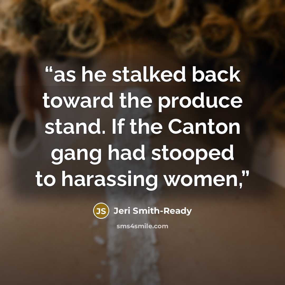 “as he stalked back toward the produce stand. If the Canton gang had stooped to harassing women,” quote by Jeri Smith-Ready
