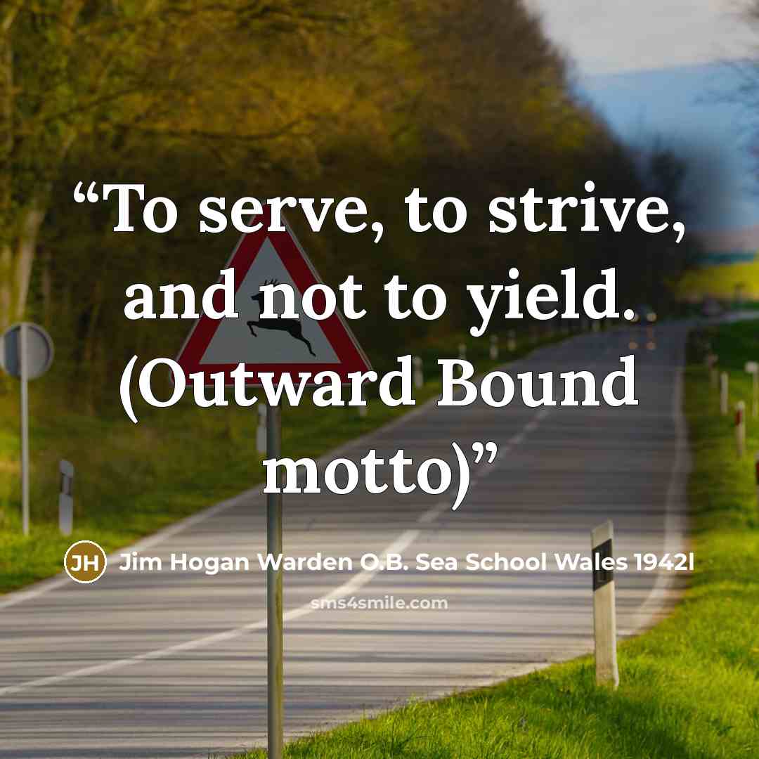 “To serve, to strive, and not to yield. (Outward Bound motto)” quote by Jim Hogan Warden O.B. Sea School Wales 1942l