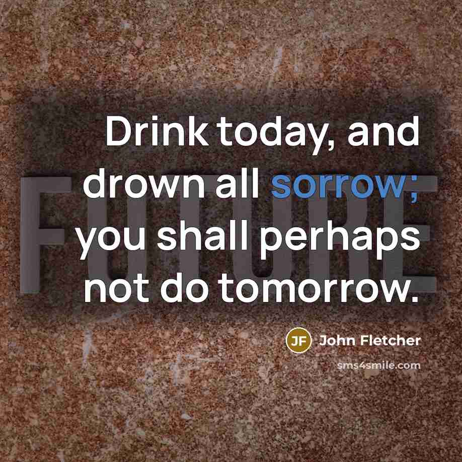 “Drink today, and drown all sorrow; you shall perhaps not…” quote by John Fletcher