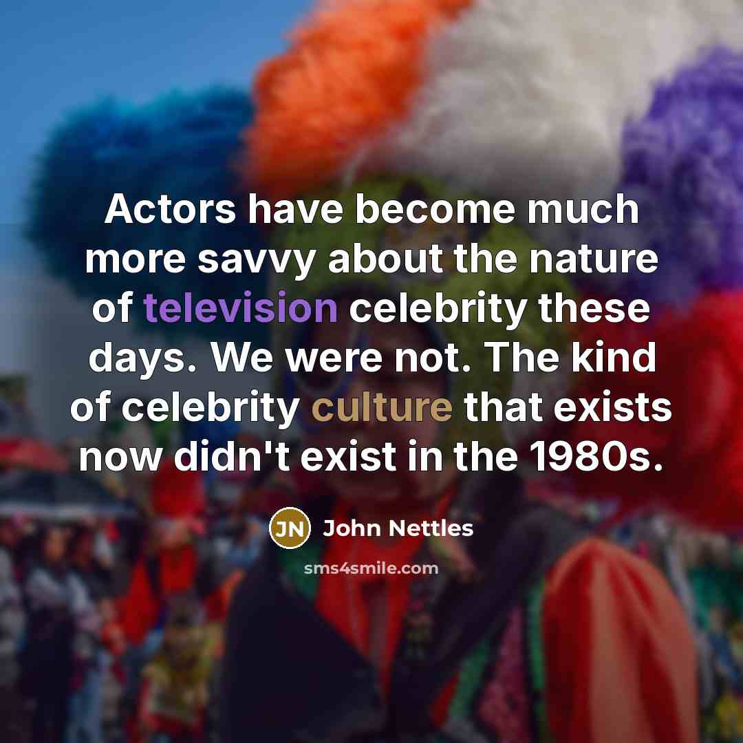 “Actors have become much more savvy about the nature of television celebrity these days. We were not. The kind of celebrity culture that exists now didn't exist in the 1980s.” quote by John Nettles