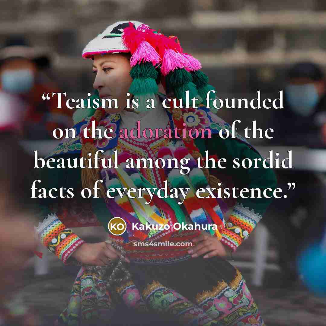 “Teaism is a cult founded on the adoration of the beautiful among the sordid facts of everyday existence.” quote by Kakuzo Okahura