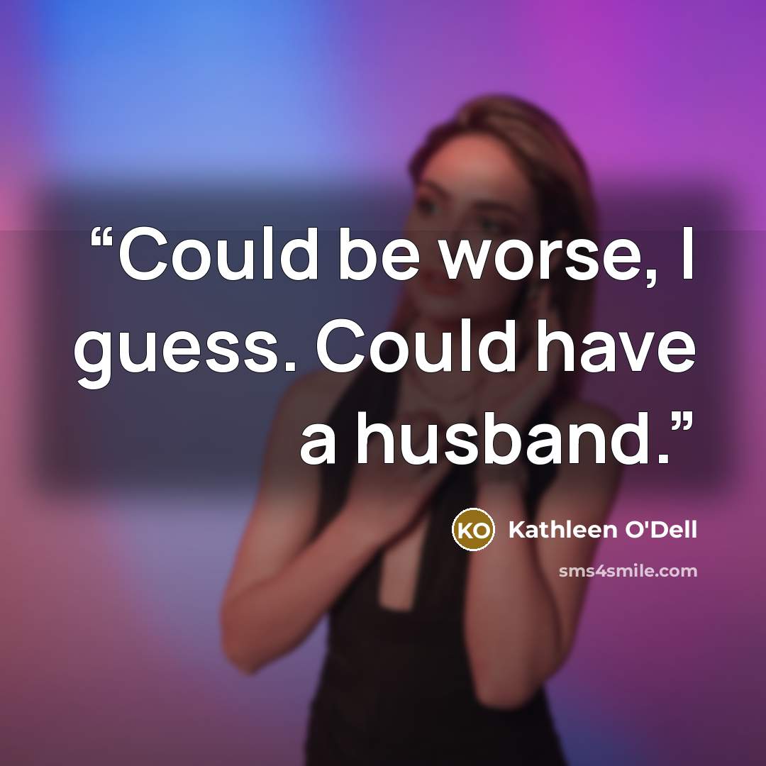 “Could be worse, I guess. Could have a husband.” quote by Kathleen O'Dell