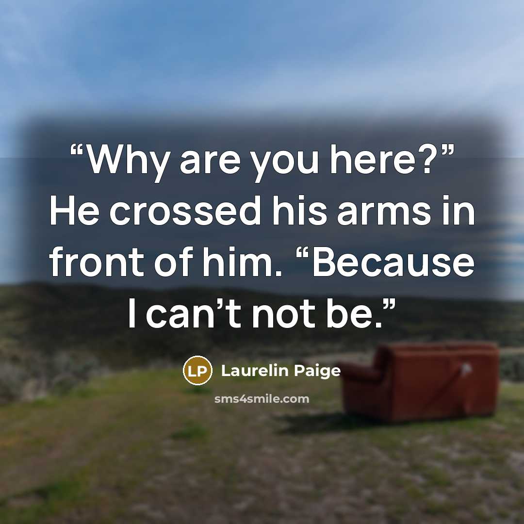 “Why are you here?” He crossed his arms in front of him. “Because I can’t not be.” quote by Laurelin Paige