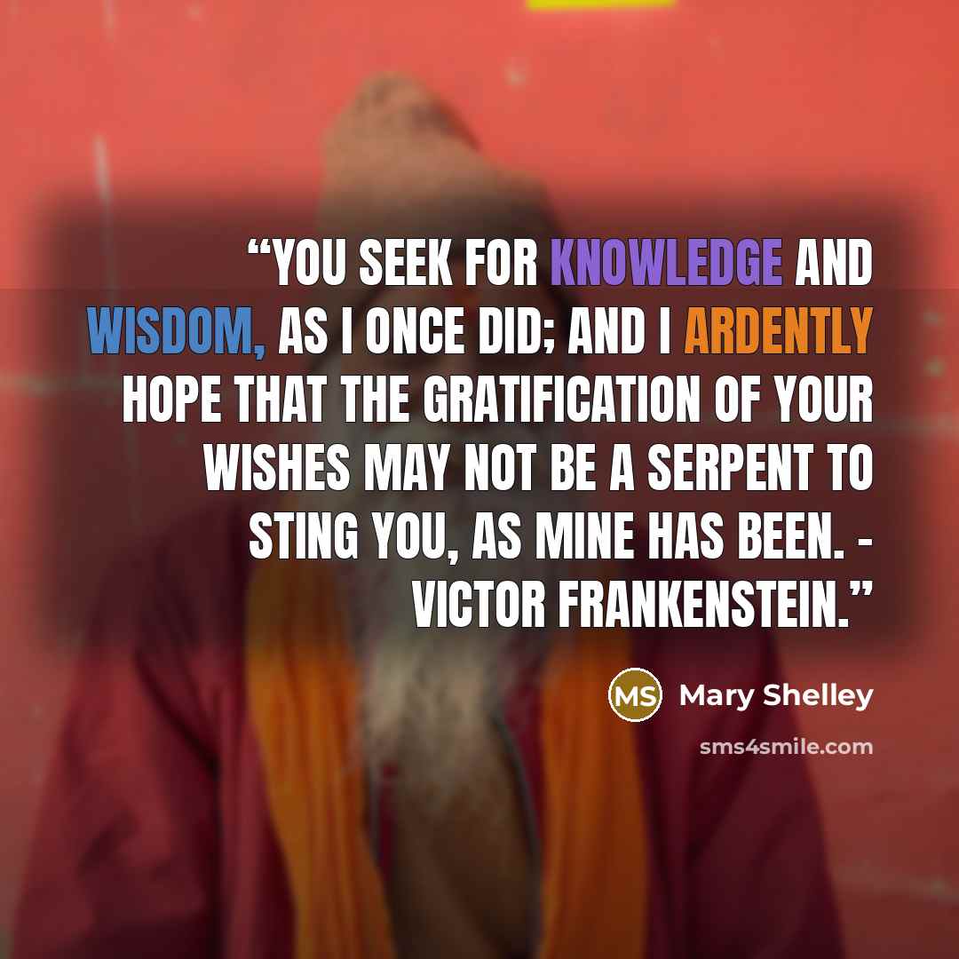 “You seek for knowledge and wisdom, as I once did; and I ardently hope that the gratification of your wishes may not be a serpent to sting you, as mine has been. - Victor Frankenstein.” quote by Mary Shelley