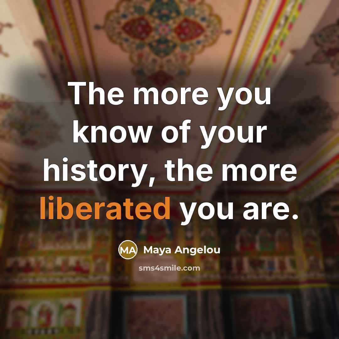 “The more you know of your history, the more liberated…” quote by Maya Angelou