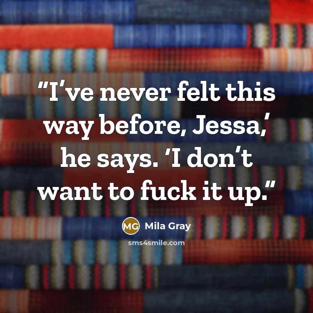 “I’ve never felt this way before, Jessa,’ he says. ‘I don’t want to fuck it up.” quote by Mila Gray