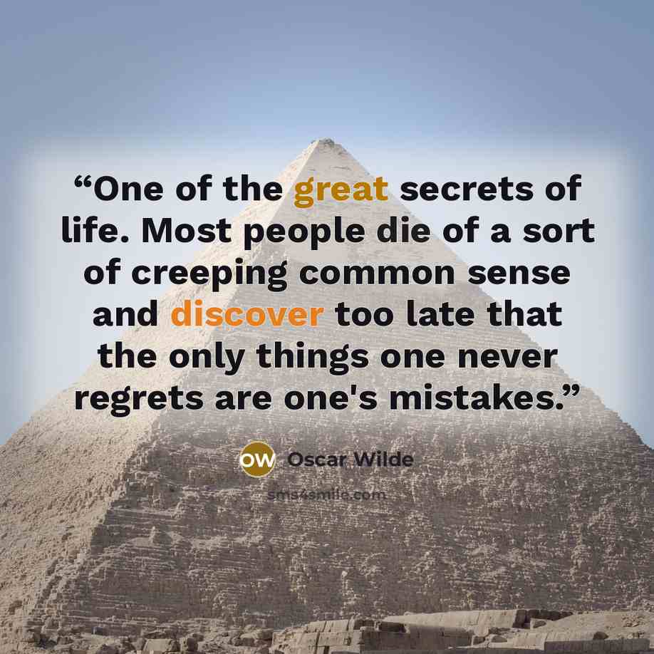 “One of the great secrets of life. Most people die of a sort of creeping common sense and discover too late that the only things one never regrets are one's mistakes.” quote by Oscar Wilde