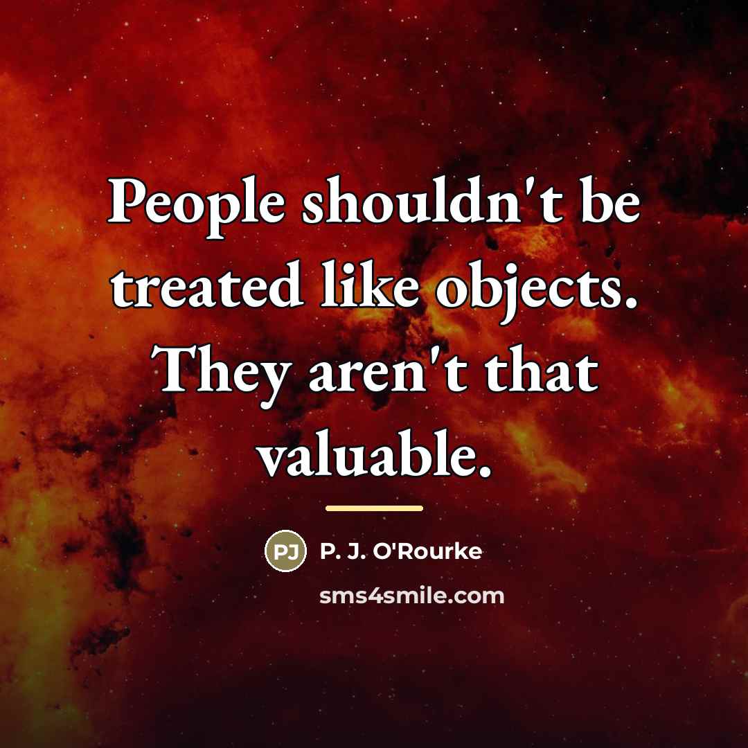 “People shouldn't be treated like objects. They aren't that valuable.…” quote by P. J. O'Rourke