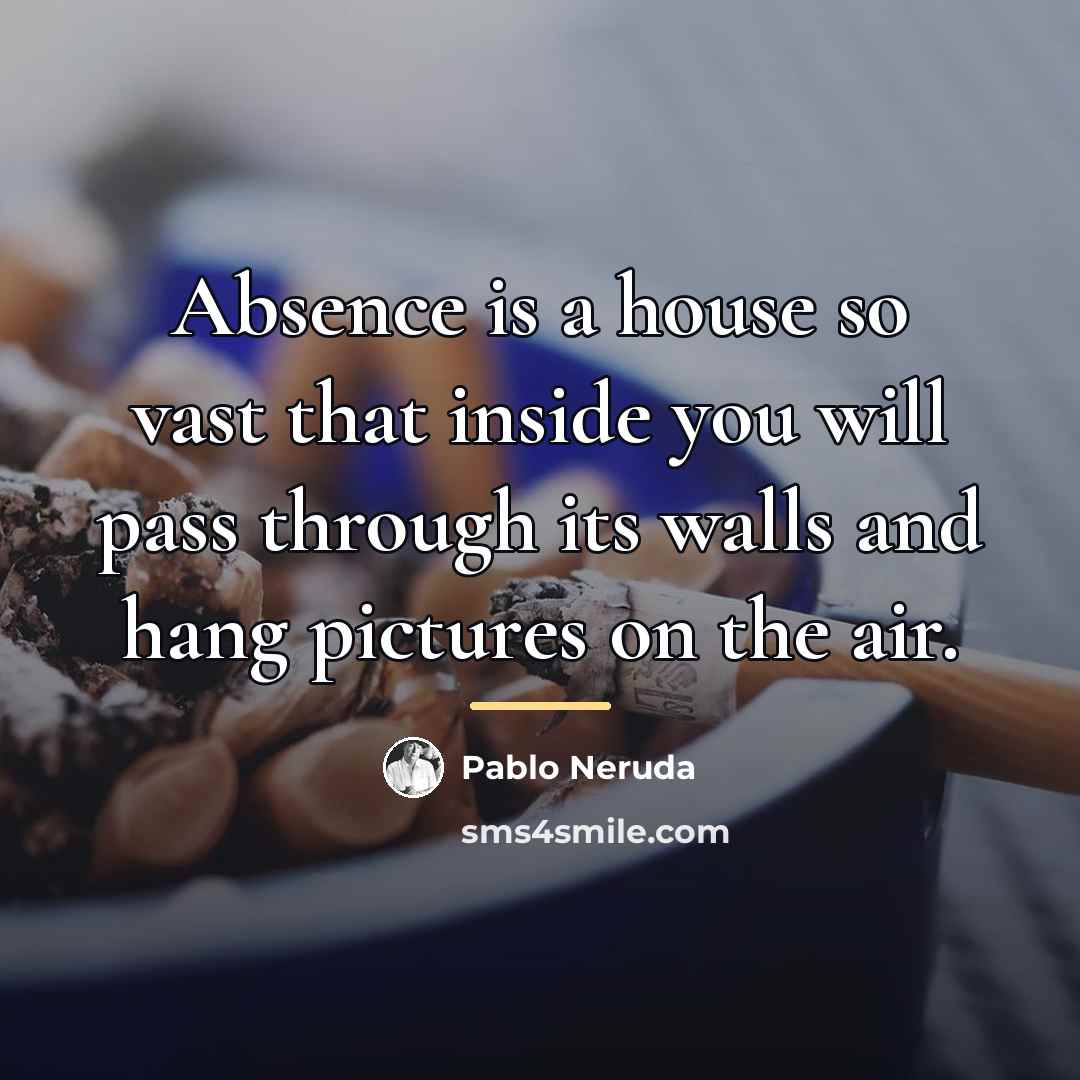 “Absence is a house so vast that inside you will…” quote by Pablo Neruda