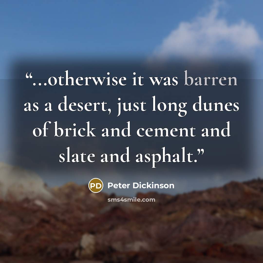 “...otherwise it was barren as a desert, just long dunes of brick and cement and slate and asphalt.” quote by Peter Dickinson
