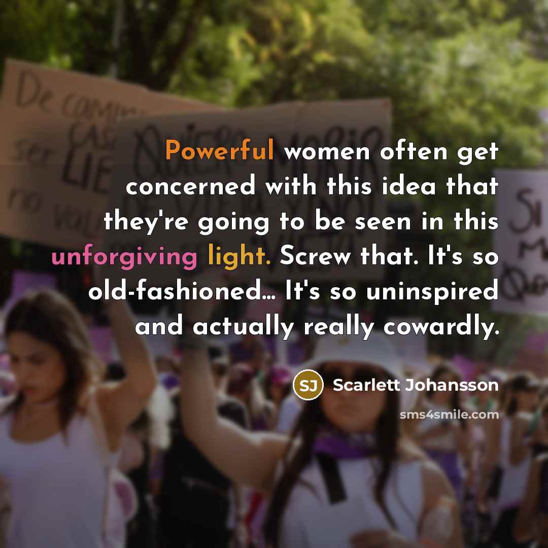 “Powerful women often get concerned with this idea that they're going to be seen in this unforgiving light. Screw that. It's so old-fashioned... It's so uninspired and actually really cowardly.” quote by Scarlett Johansson