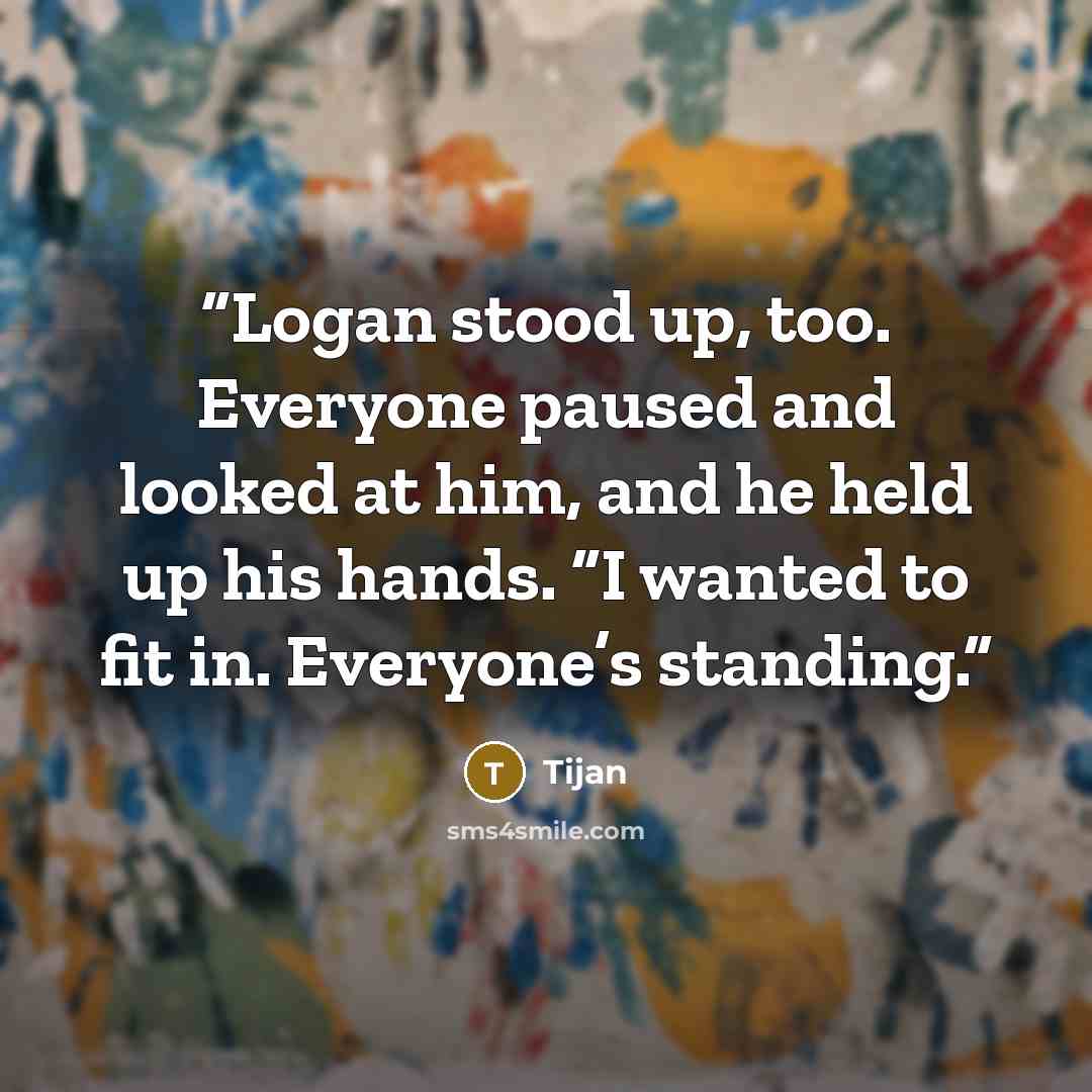 “Logan stood up, too. Everyone paused and looked at him, and he held up his hands. “I wanted to fit in. Everyone’s standing.” quote by Tijan