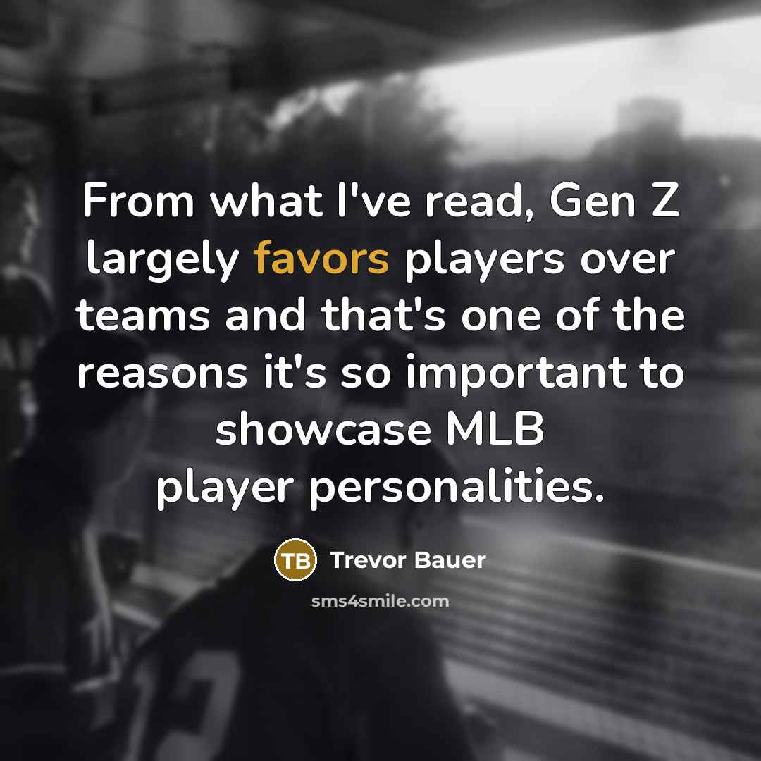 “From what I've read, Gen Z largely favors players over teams and that's one of the reasons it's so important to showcase MLB player personalities.” quote by Trevor Bauer