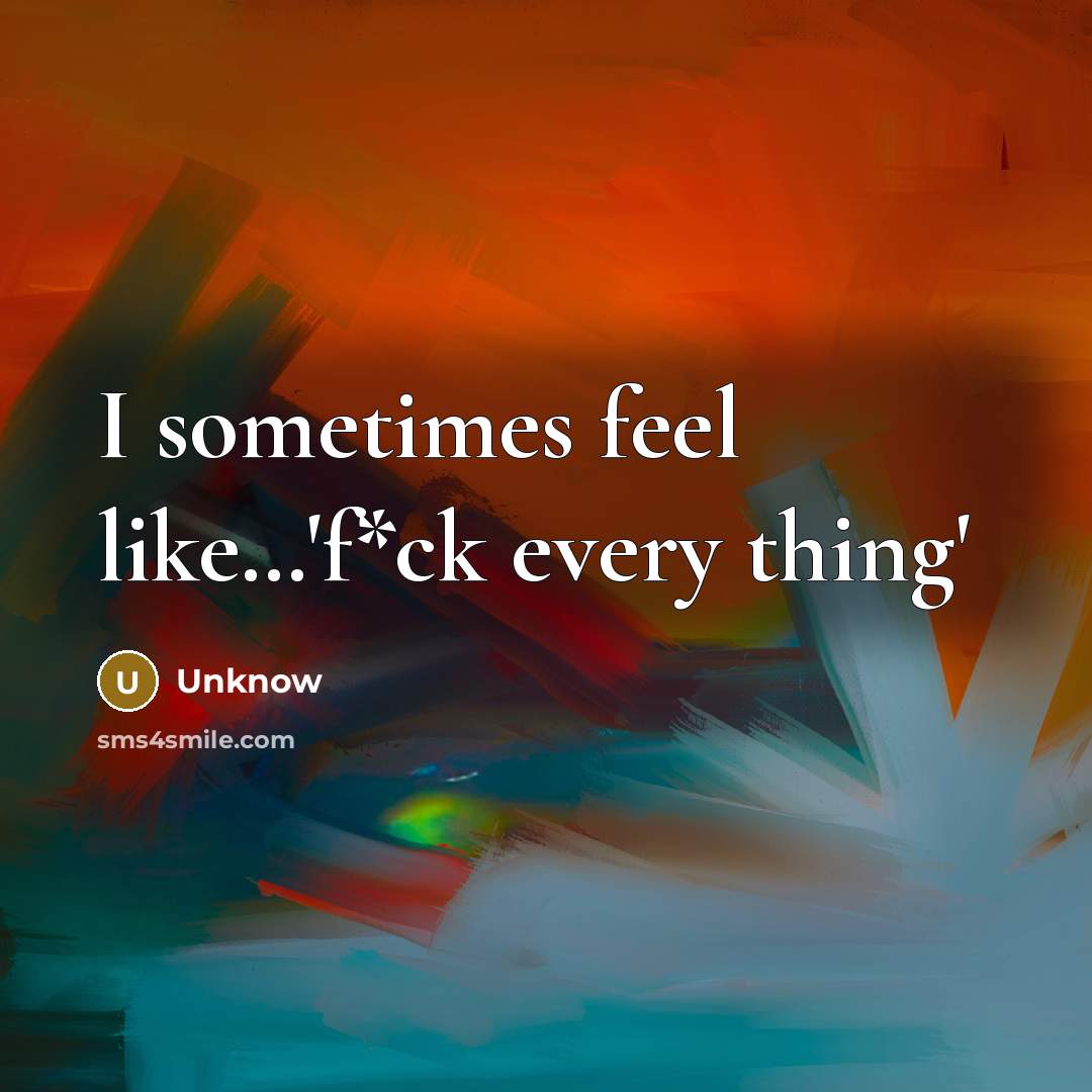 “I sometimes feel like.....'f*ck every thing'…” quote by Unknow
