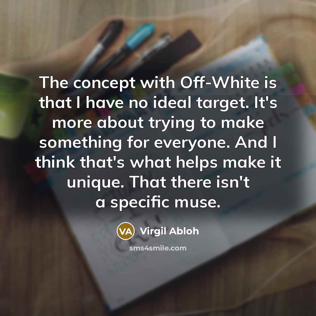 “The concept with Off-White is that I have no ideal target. It's more about trying to make something for everyone. And I think that's what helps make it unique. That there isn't a specific muse.” quote by Virgil Abloh