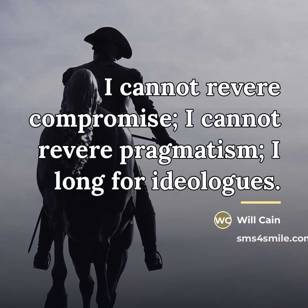 “I cannot revere compromise; I cannot revere pragmatism; I long…” quote by Will Cain