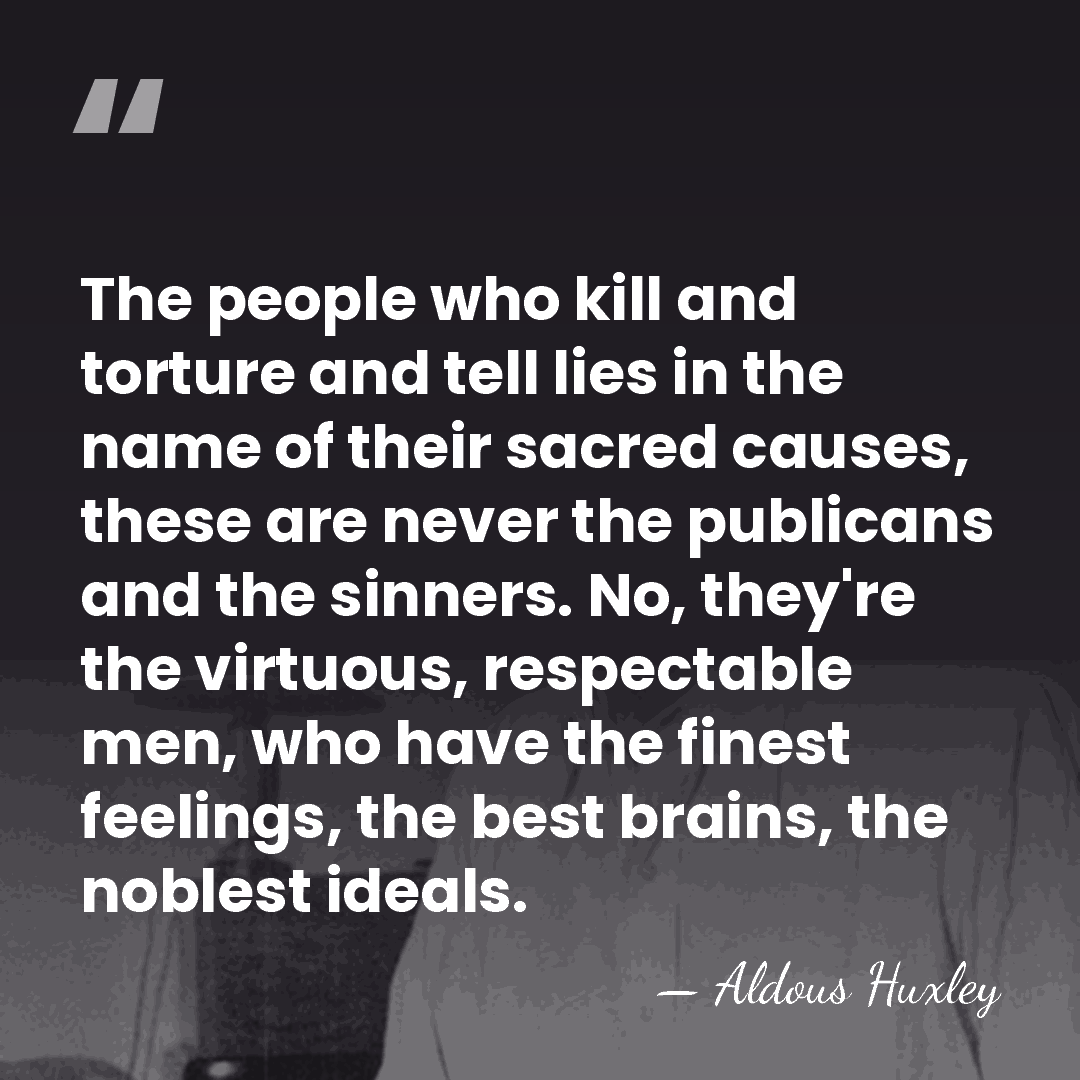 The people who kill and torture and tell lies in the name&hellip; - Aldous Huxley