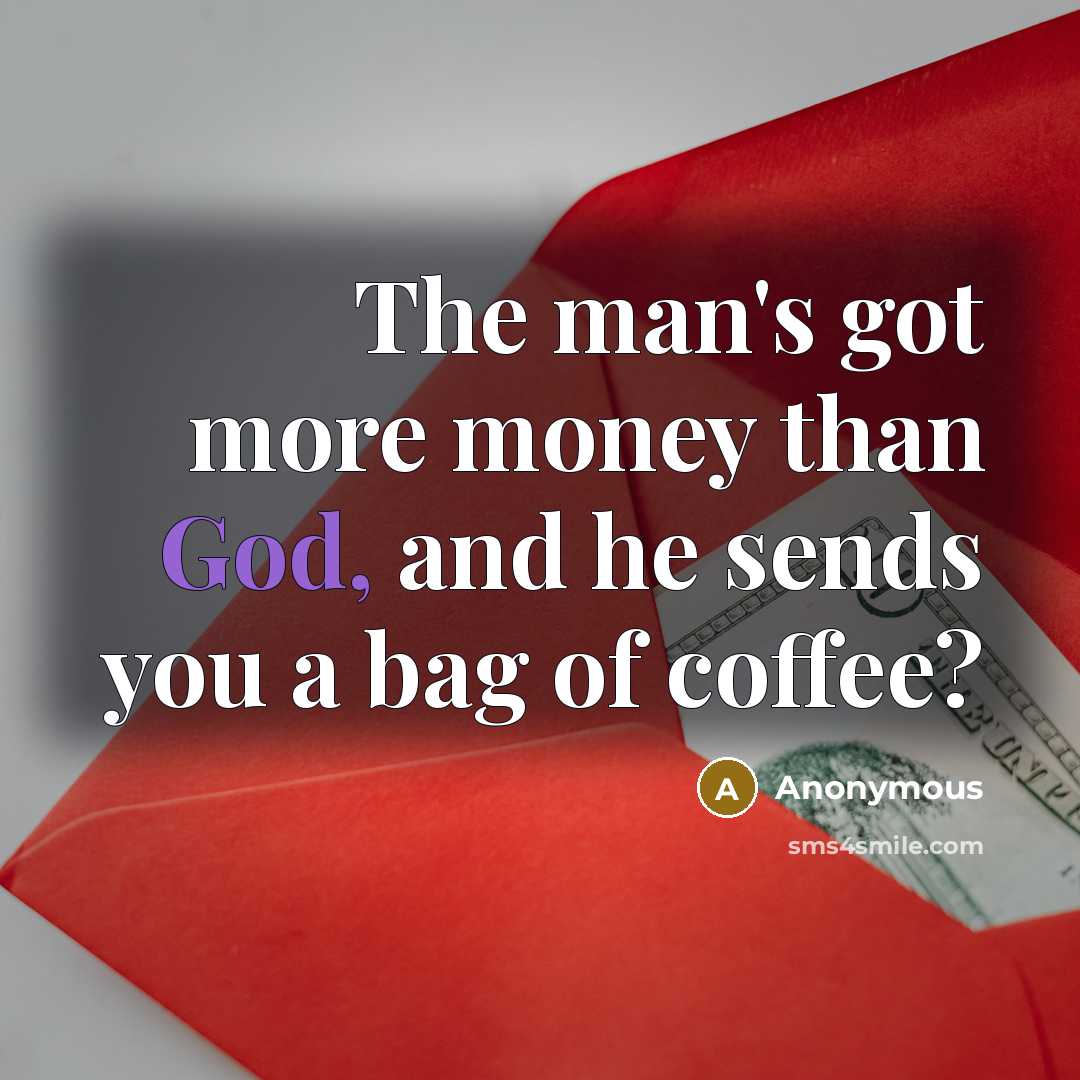 “The man's got more money than God, and he sends…” quote by Anonymous