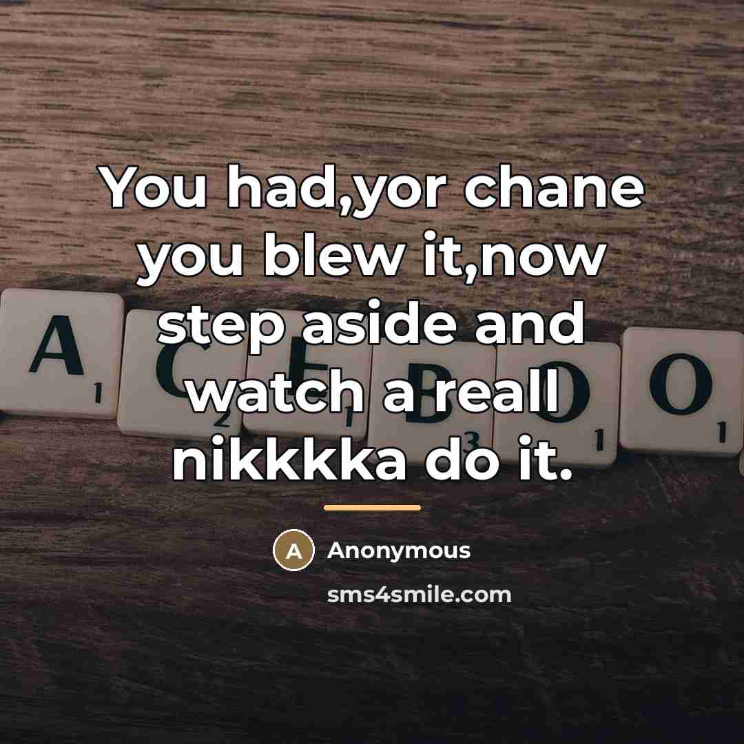 “You had,yor chane you blew it,now step aside and watch…” quote by Anonymous