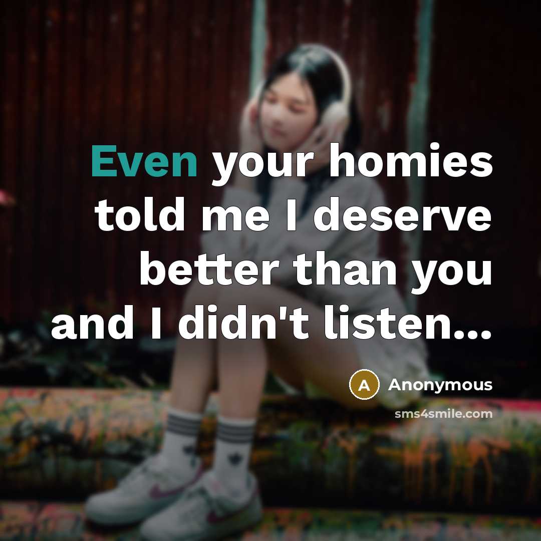 “Even your homies told me I deserve better than you…” quote by Anonymous