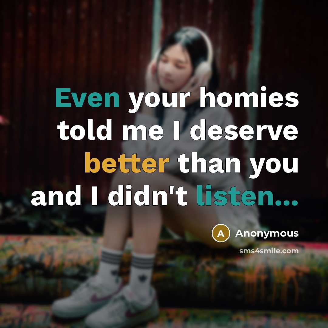 “Even your homies told me I deserve better than you and I didn't listen...” quote by Anonymous