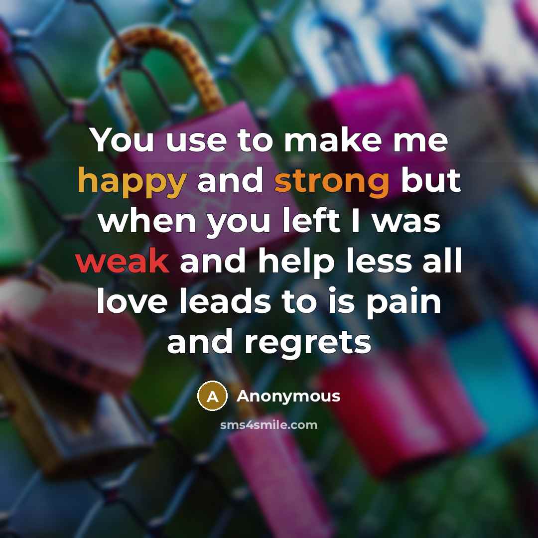“You use to make me happy and strong but when you left I was weak and help less all love leads to is pain and regrets” quote by Anonymous